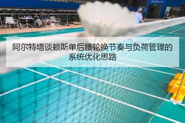 阿尔特塔谈赖斯单后腰轮换节奏与负荷管理的系统优化思路