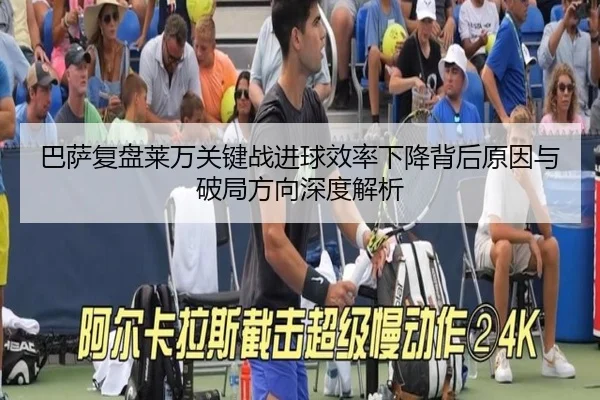 巴萨复盘莱万关键战进球效率下降背后原因与破局方向深度解析