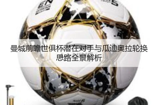 曼城前瞻世俱杯潜在对手与瓜迪奥拉轮换思路全景解析