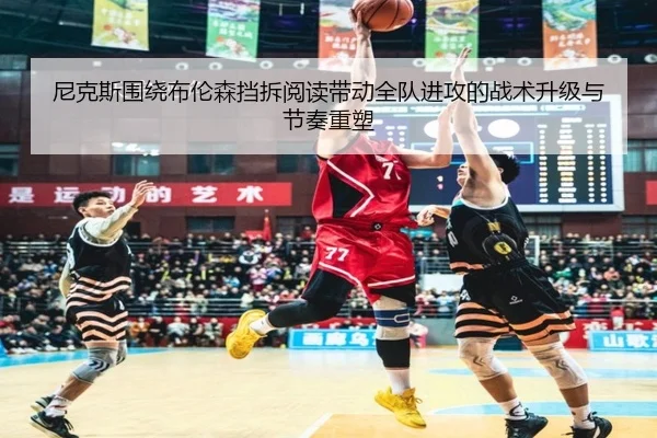 尼克斯围绕布伦森挡拆阅读带动全队进攻的战术升级与节奏重塑 | kaiyun