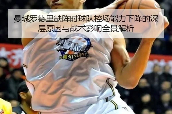 曼城罗德里缺阵时球队控场能力下降的深层原因与战术影响全景解析（kaiyun）