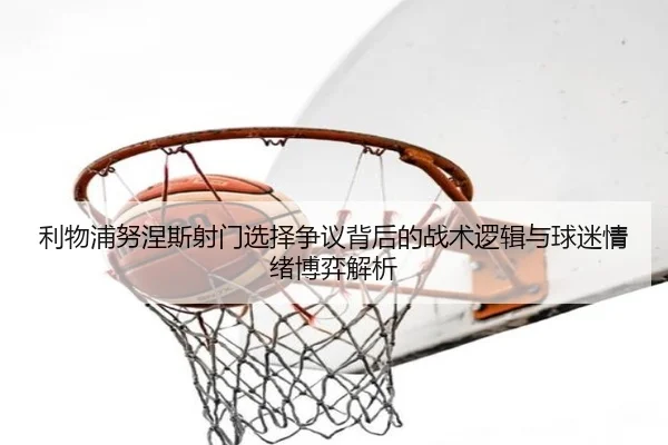 利物浦努涅斯射门选择争议背后的战术逻辑与球迷情绪博弈解析 | kaiyun