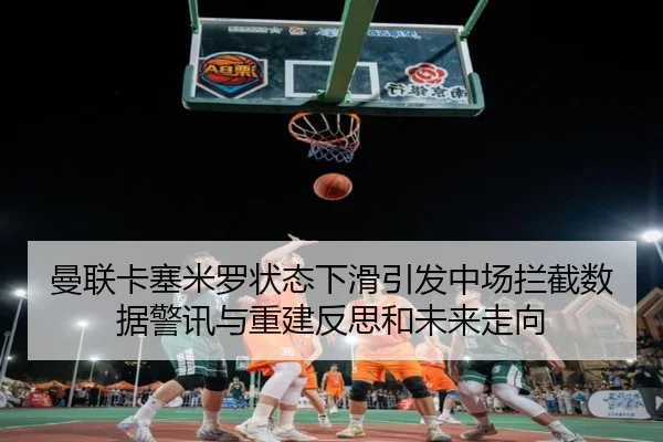 曼联卡塞米罗状态下滑引发中场拦截数据警讯与重建反思和未来走向（kaiyun）