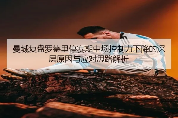 曼城复盘罗德里停赛期中场控制力下降的深层原因与应对思路解析 | kaiyun