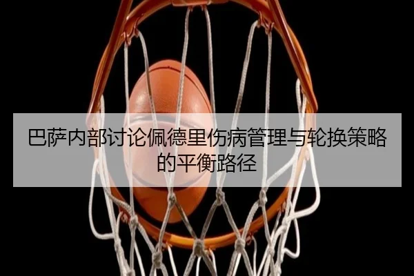 巴萨内部讨论佩德里伤病管理与轮换策略的平衡路径（kaiyun）