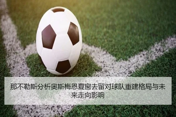 那不勒斯分析奥斯梅恩夏窗去留对球队重建格局与未来走向影响（kaiyun）