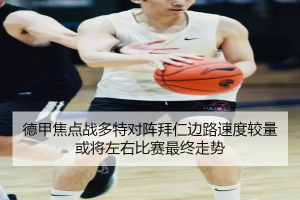 德甲焦点战多特对阵拜仁边路速度较量或将左右比赛最终走势（kaiyun）