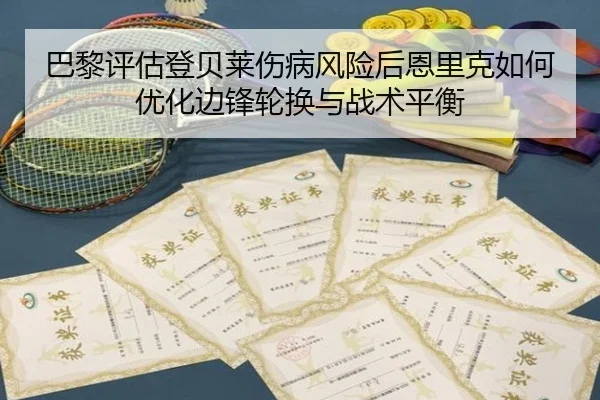 巴黎评估登贝莱伤病风险后恩里克如何优化边锋轮换与战术平衡（kaiyun）