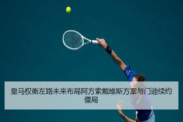皇马权衡左路未来布局阿方索戴维斯方案与门迪续约僵局（kaiyun）