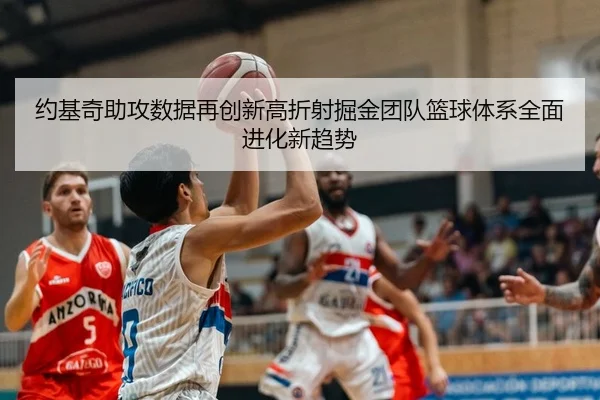 约基奇助攻数据再创新高折射掘金团队篮球体系全面进化新趋势（kaiyun）